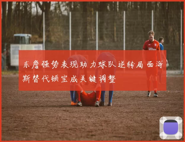 东詹强势表现助力球队逆转局面海斯替代顿宝成关键调整