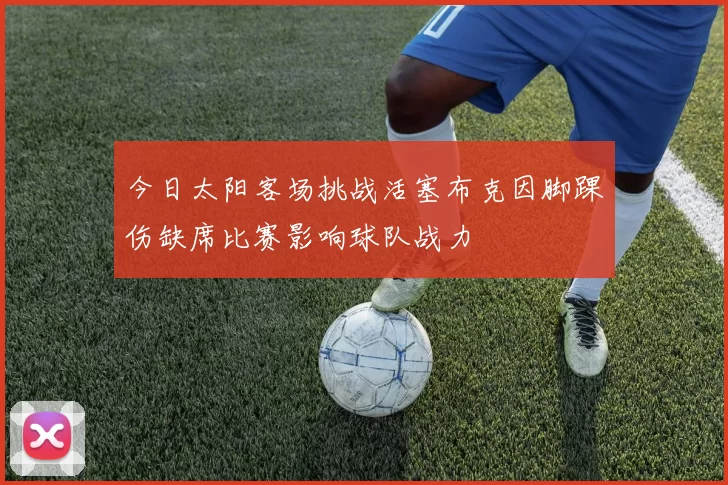 今日太阳客场挑战活塞布克因脚踝伤缺席比赛影响球队战力