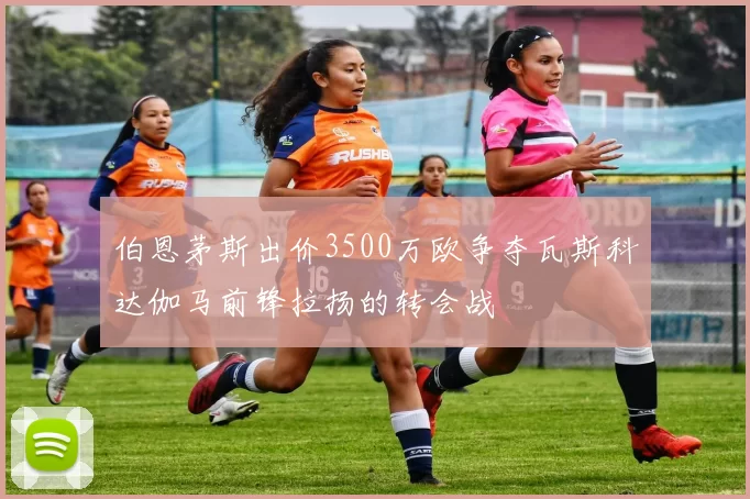 伯恩茅斯出价3500万欧争夺瓦斯科达伽马前锋拉扬的转会战