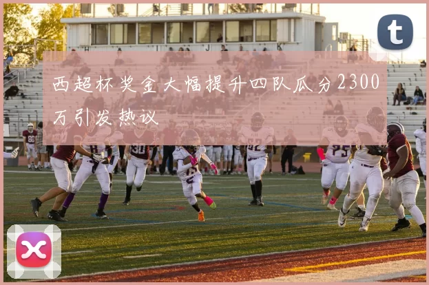西超杯奖金大幅提升四队瓜分2300万引发热议