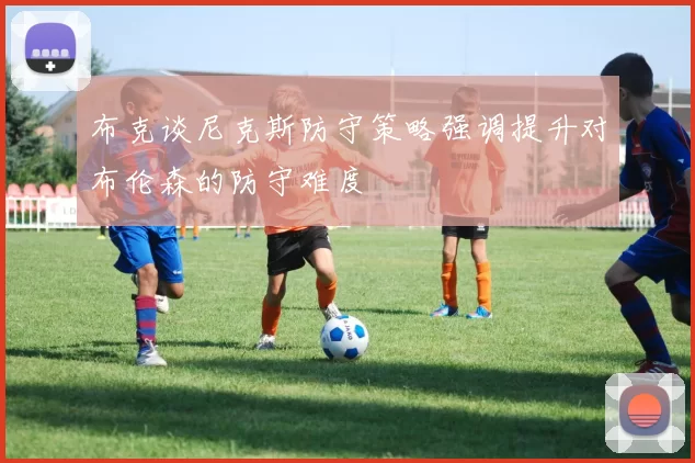 布克谈尼克斯防守策略强调提升对布伦森的防守难度