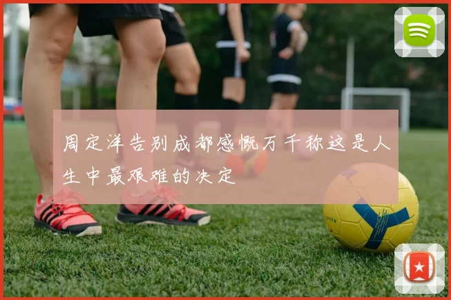 周定洋告别成都感慨万千称这是人生中最艰难的决定