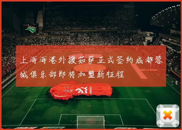上海海港外援茹萨正式签约成都蓉城俱乐部即将加盟新征程
