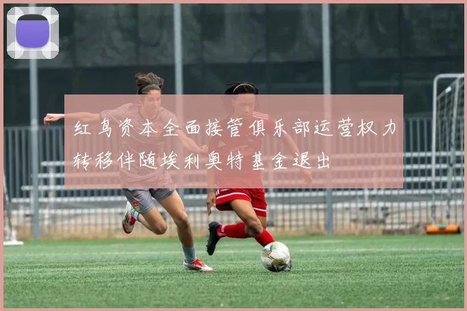 红鸟资本全面接管俱乐部运营权力转移伴随埃利奥特基金退出
