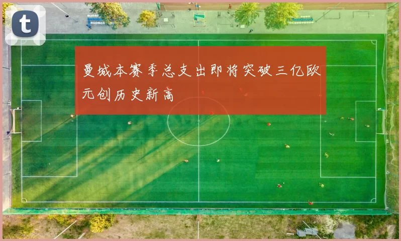 曼城本赛季总支出即将突破三亿欧元创历史新高