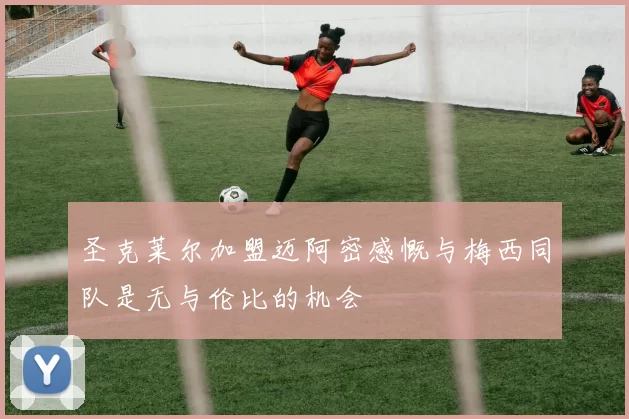 圣克莱尔加盟迈阿密感慨与梅西同队是无与伦比的机会